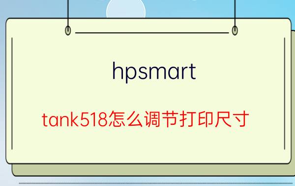 hpsmart tank518怎么调节打印尺寸 hp518打印机打不出黑色怎么回事？